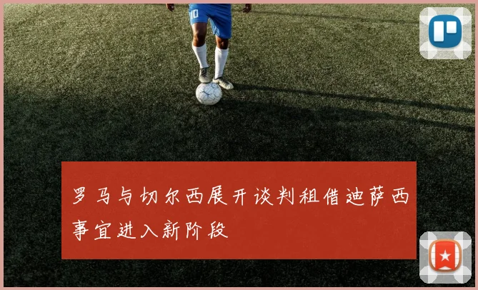 罗马与切尔西展开谈判租借迪萨西事宜进入新阶段