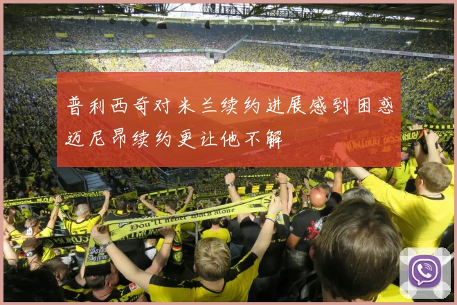 普利西奇对米兰续约进展感到困惑迈尼昂续约更让他不解