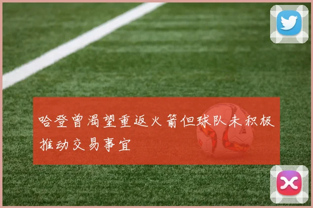 哈登曾渴望重返火箭但球队未积极推动交易事宜