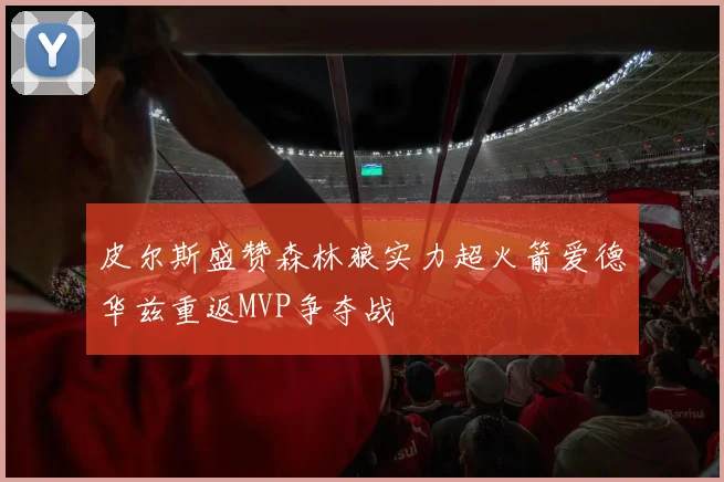 皮尔斯盛赞森林狼实力超火箭爱德华兹重返MVP争夺战