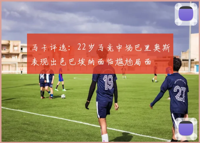 马卡评选：22岁马竞中场巴里奥斯表现出色巴埃纳面临尴尬局面