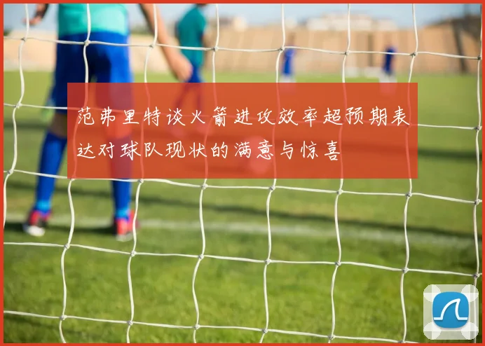 范弗里特谈火箭进攻效率超预期表达对球队现状的满意与惊喜