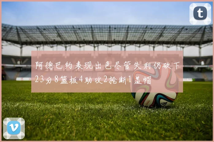 阿德巴约表现出色尽管失利仍砍下23分8篮板4助攻2抢断1盖帽