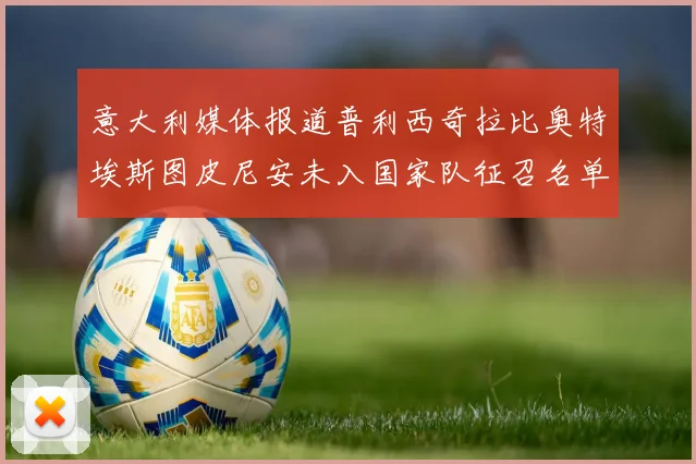 意大利媒体报道普利西奇拉比奥特埃斯图皮尼安未入国家队征召名单