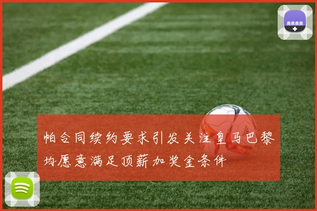 帕合同续约要求引发关注皇马巴黎均愿意满足顶薪加奖金条件