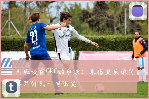 文班谈在OKC的经历：未感受反派待遇只听到一句法克