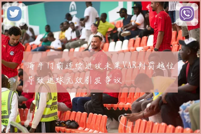 海牛门前连续进攻未果VAR判罚越位导致进球无效引发争议