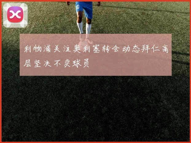 利物浦关注奥利塞转会动态拜仁高层坚决不卖球员