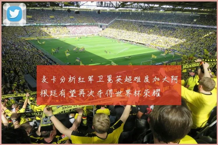 麦卡分析红军卫冕英超难度加大阿根廷有望再次夺得世界杯荣耀