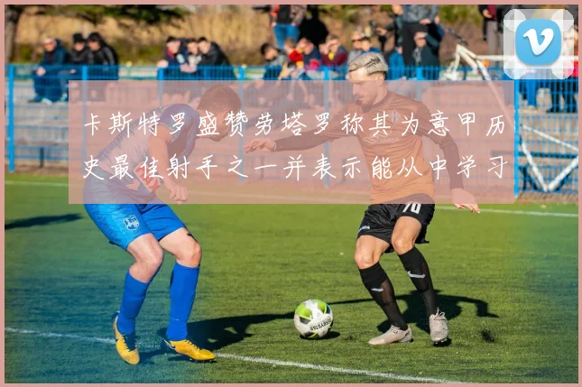 卡斯特罗盛赞劳塔罗称其为意甲历史最佳射手之一并表示能从中学习