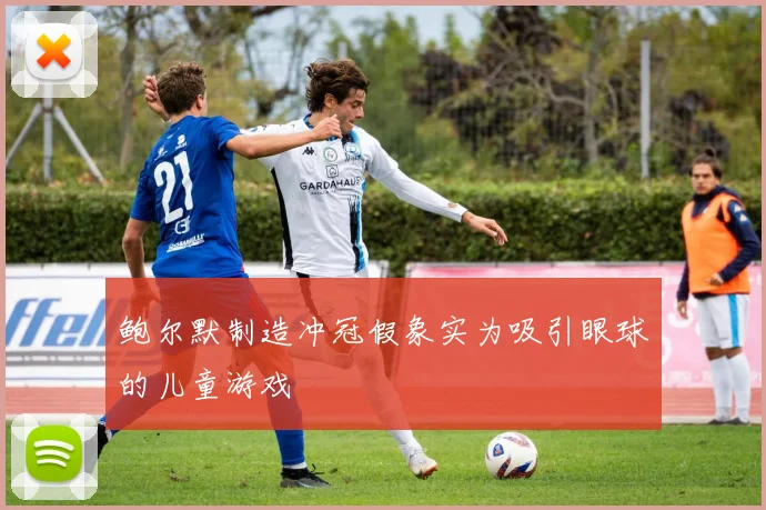 鲍尔默制造冲冠假象实为吸引眼球的儿童游戏