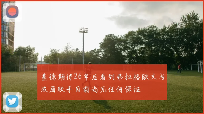 基德期待26年后看到弗拉格欧文与浓眉联手目前尚无任何保证
