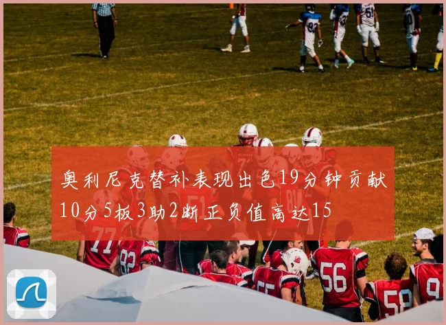 奥利尼克替补表现出色19分钟贡献10分5板3助2断正负值高达15