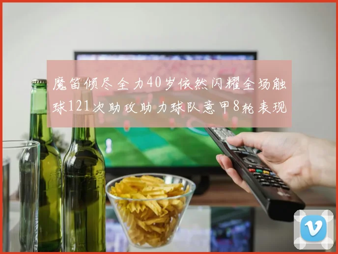 魔笛倾尽全力40岁依然闪耀全场触球121次助攻助力球队意甲8轮表现出色