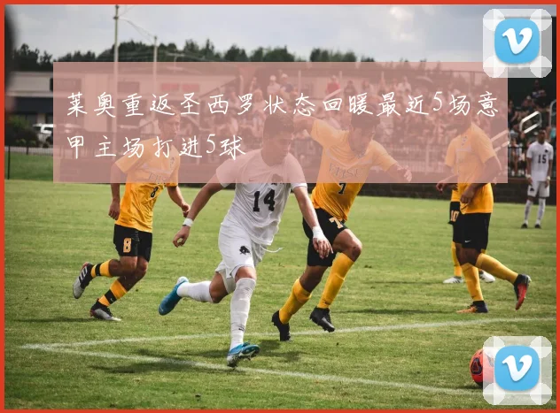 莱奥重返圣西罗状态回暖最近5场意甲主场打进5球