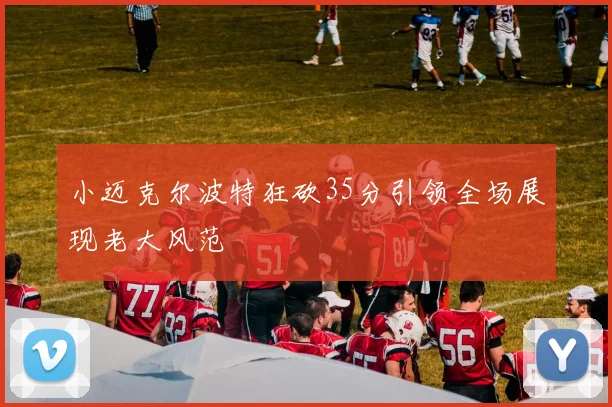 小迈克尔波特狂砍35分引领全场展现老大风范