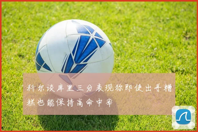 科尔谈库里三分表现称即使出手糟糕也能保持高命中率