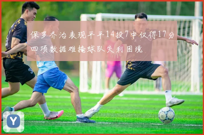 保罗乔治表现平平14投7中仅得17分四项数据难掩球队失利困境