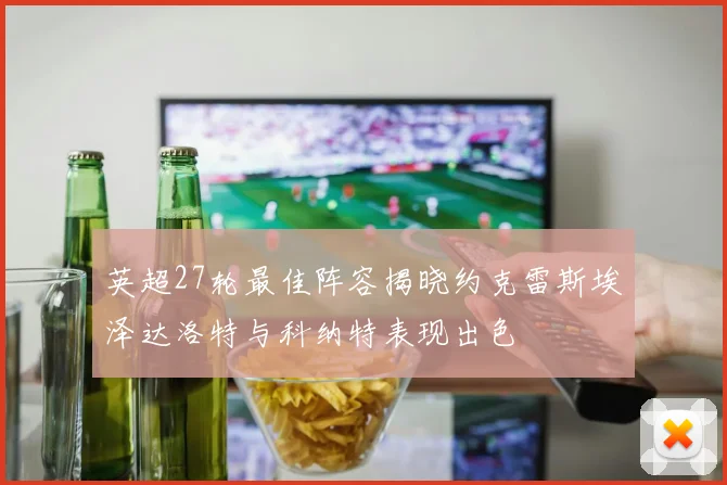 英超27轮最佳阵容揭晓约克雷斯埃泽达洛特与科纳特表现出色