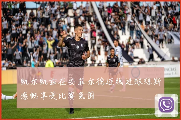 凯尔凯兹在安菲尔德连线进球琼斯感慨享受比赛氛围