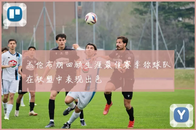 杰伦布朗回顾生涯最佳赛季称球队在联盟中表现出色