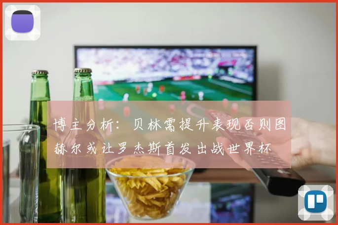 博主分析：贝林需提升表现否则图赫尔或让罗杰斯首发出战世界杯