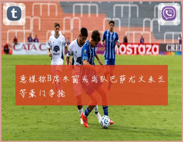 意媒称B席冬窗或离队巴萨尤文米兰等豪门争抢