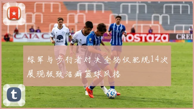 绿军与步行者对决全场仅犯规14次展现极致洁癖篮球风格