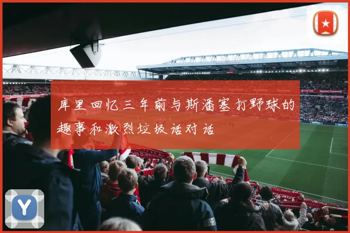 库里回忆三年前与斯潘塞打野球的趣事和激烈垃圾话对话