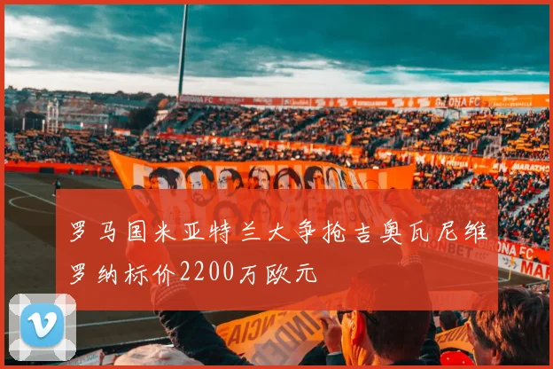 罗马国米亚特兰大争抢吉奥瓦尼维罗纳标价2200万欧元