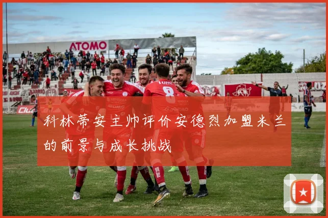 科林蒂安主帅评价安德烈加盟米兰的前景与成长挑战