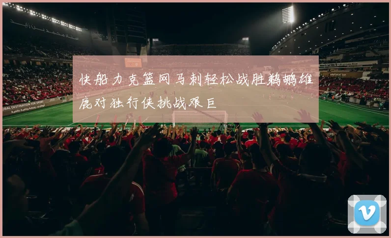 快船力克篮网马刺轻松战胜鹈鹕雄鹿对独行侠挑战艰巨