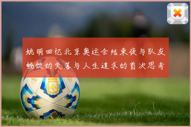 姚明回忆北京奥运会结束夜与队友畅饮的失落与人生追求的首次思考