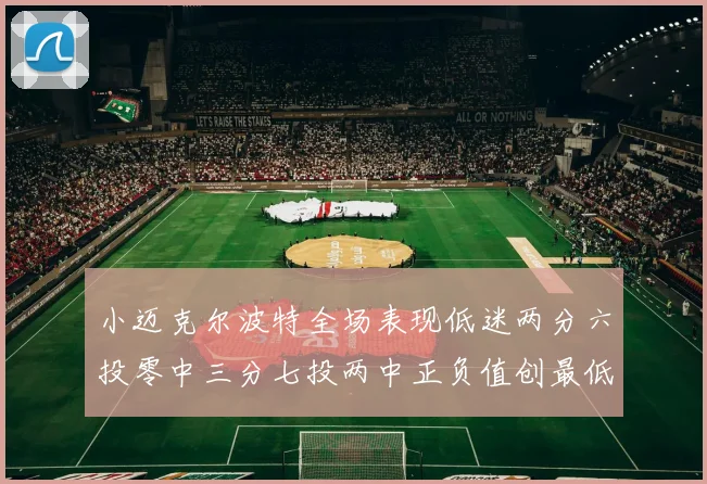 小迈克尔波特全场表现低迷两分六投零中三分七投两中正负值创最低纪录