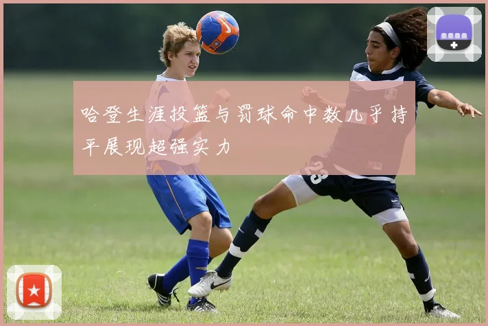 哈登生涯投篮与罚球命中数几乎持平展现超强实力