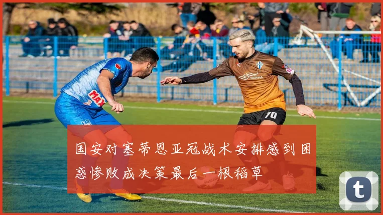 国安对塞蒂恩亚冠战术安排感到困惑惨败成决策最后一根稻草