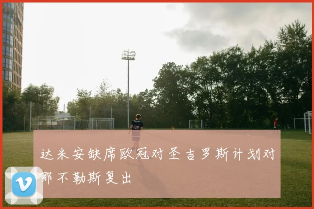 达米安缺席欧冠对圣吉罗斯计划对那不勒斯复出