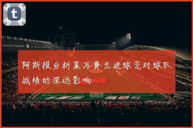 阿斯报分析莱万费兰进球荒对球队战绩的深远影响