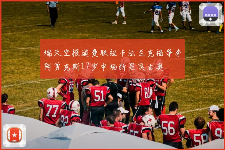 瑞天空报道曼联纽卡法兰克福争夺阿贾克斯17岁中场新星莫吉奥