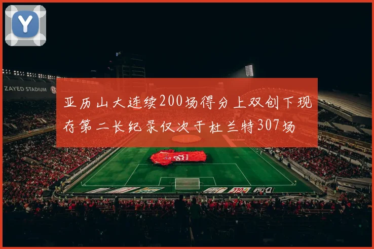 亚历山大连续200场得分上双创下现存第二长纪录仅次于杜兰特307场