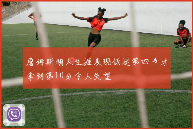 詹姆斯湖人生涯表现低迷第四节才拿到第10分令人失望