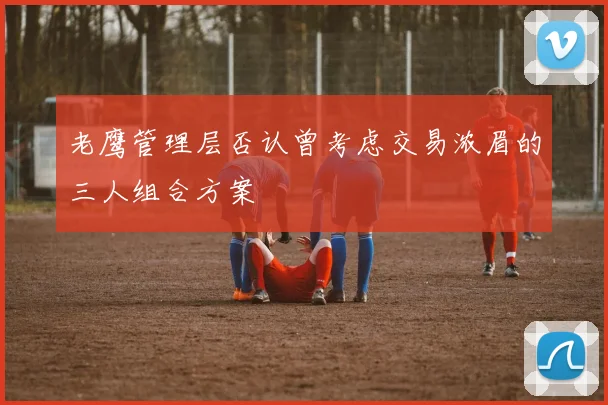 老鹰管理层否认曾考虑交易浓眉的三人组合方案