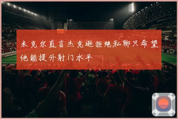 米克尔直言杰克逊拒绝私聊只希望他能提升射门水平