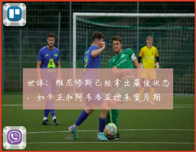 世体：维尼修斯已经拿出最佳状态，如今正和阿韦洛亚迎来蜜月期
