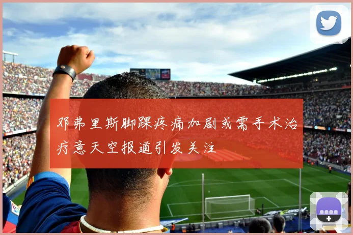 邓弗里斯脚踝疼痛加剧或需手术治疗意天空报道引发关注