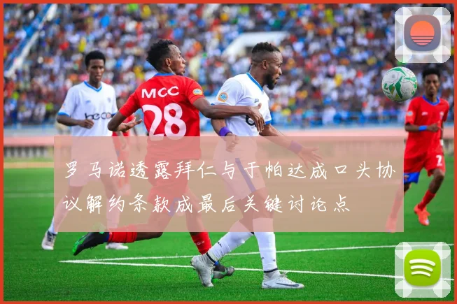 罗马诺透露拜仁与于帕达成口头协议解约条款成最后关键讨论点