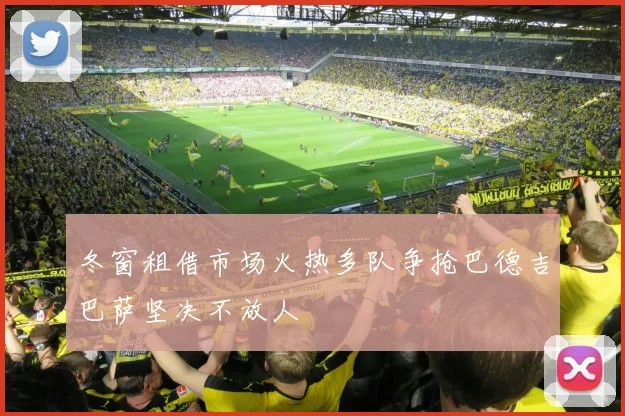 冬窗租借市场火热多队争抢巴德吉巴萨坚决不放人