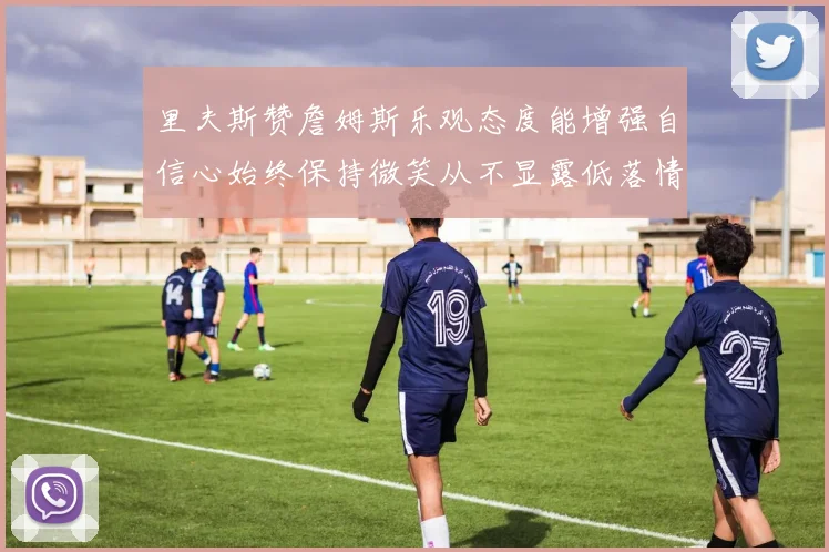 里夫斯赞詹姆斯乐观态度能增强自信心始终保持微笑从不显露低落情绪