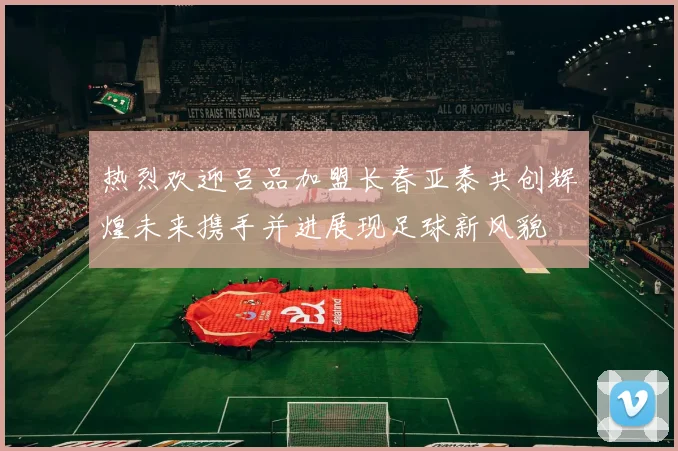热烈欢迎吕品加盟长春亚泰共创辉煌未来携手并进展现足球新风貌