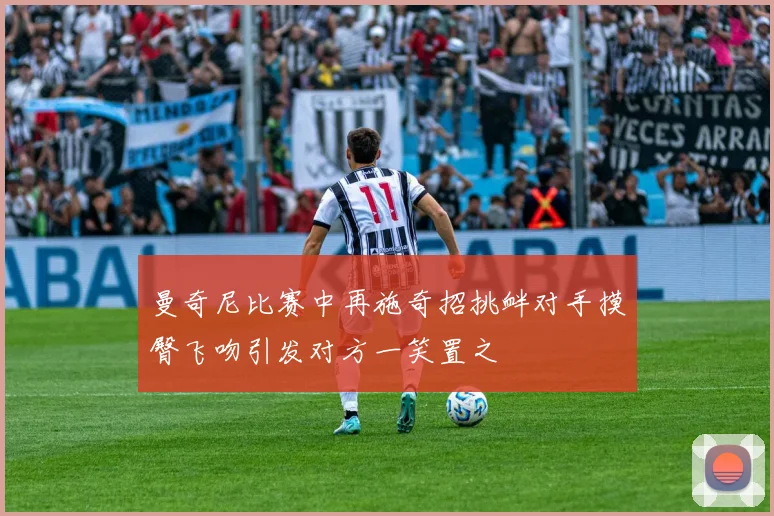 曼奇尼比赛中再施奇招挑衅对手摸臀飞吻引发对方一笑置之